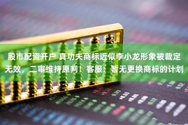 股市配资开户 真功夫商标近似李小龙形象被裁定无效，二审维持原判！客服：暂无更换商标的计划