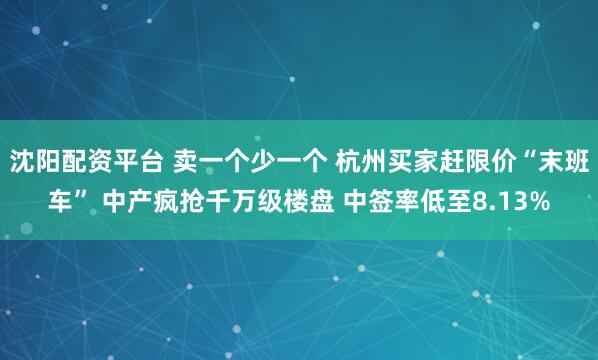 沈阳配资平台 卖一个少一个 杭州买家赶限价“末班车” 中产疯抢千万级楼盘 中签率低至8.13%