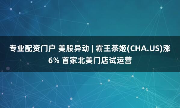 专业配资门户 美股异动 | 霸王茶姬(CHA.US)涨6% 首家北美门店试运营