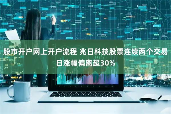 股市开户网上开户流程 兆日科技股票连续两个交易日涨幅偏离超30%