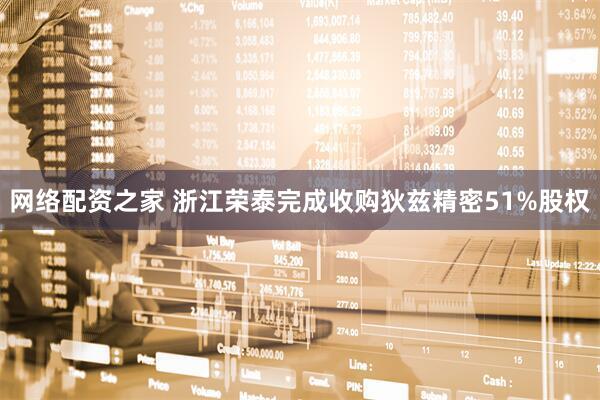 网络配资之家 浙江荣泰完成收购狄兹精密51%股权