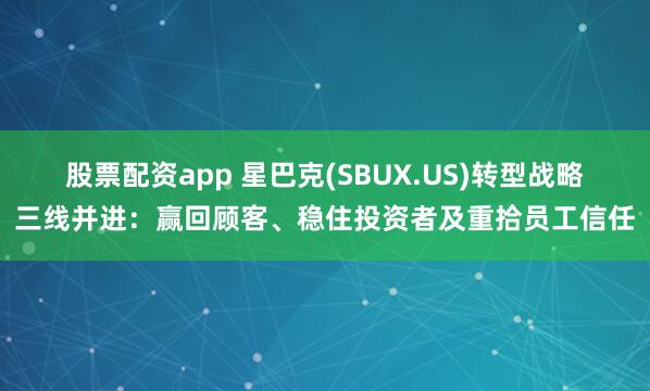 股票配资app 星巴克(SBUX.US)转型战略三线并进：赢回顾客、稳住投资者及重拾员工信任