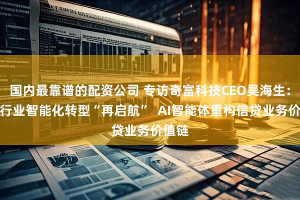 国内最靠谱的配资公司 专访奇富科技CEO吴海生：金融行业智能化转型“再启航”  AI智能体重构信贷业务价值链