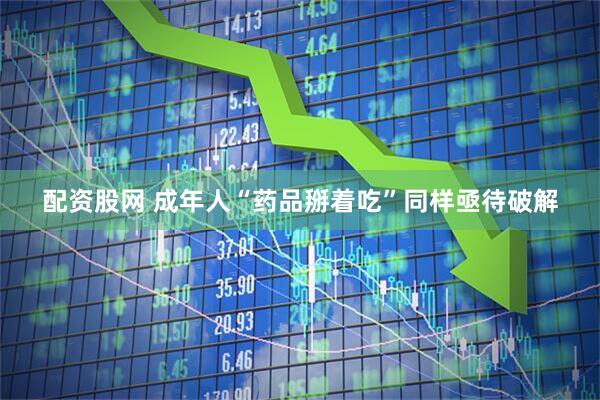 配资股网 成年人“药品掰着吃”同样亟待破解