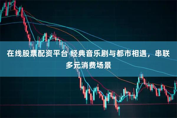 在线股票配资平台 经典音乐剧与都市相遇，串联多元消费场景