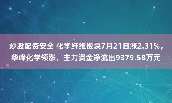 炒股配资安全 化学纤维板块7月21日涨2.31%，华峰化学领涨，主力资金净流出9379.58万元