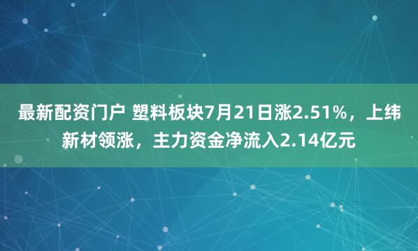 最新配资门户 塑料板块7月21日涨2.51%，上纬新材领涨，主力资金净流入2.14亿元