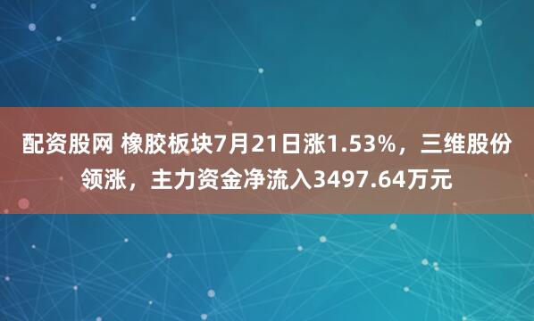 配资股网 橡胶板块7月21日涨1.53%，三维股份领涨，主力资金净流入3497.64万元