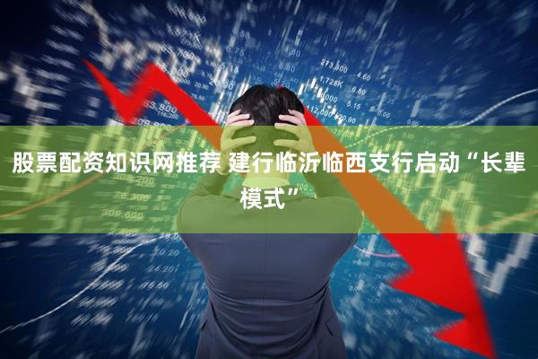 股票配资知识网推荐 建行临沂临西支行启动“长辈模式”