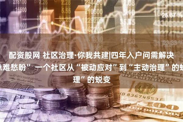 配资股网 社区治理·你我共建|四年入户问需解决“急难愁盼” 一个社区从“被动应对”到“主动治理”的蜕变