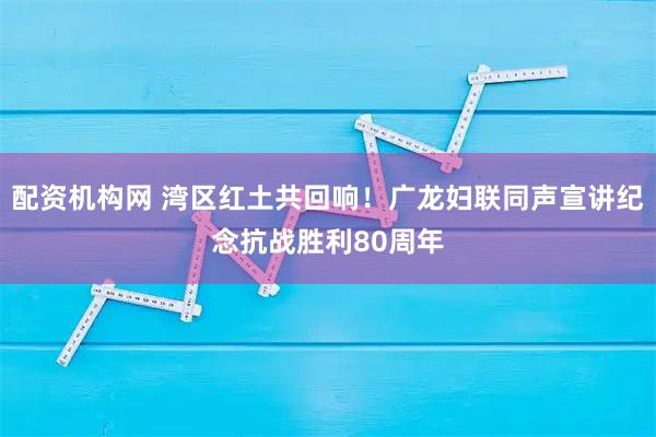 配资机构网 湾区红土共回响！广龙妇联同声宣讲纪念抗战胜利80周年