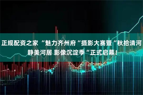 正规配资之家 “魅力齐州府“摄影大赛暨“秋拾清河 静美河居 影像沉淀季“正式启幕！