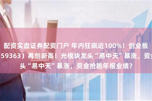 配资实盘证券配资门户 年内狂飙近100%！创业板人工智能ETF（159363）再创新高！光模块龙头“易中天”暴涨，资金抢跑年报业绩？