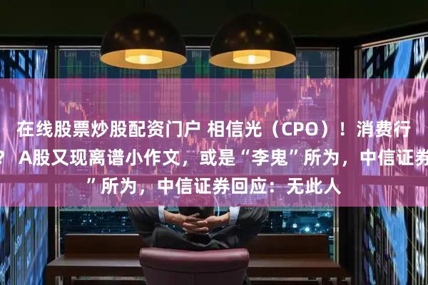 在线股票炒股配资门户 相信光（CPO）！消费行业分析师转行？ A股又现离谱小作文，或是“李鬼”所为，中信证券回应：无此人