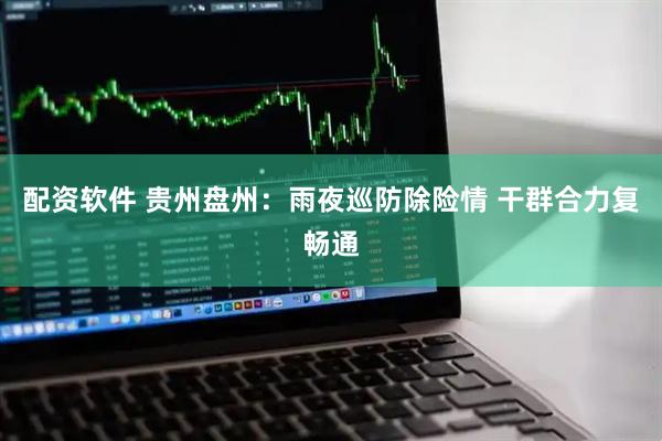 配资软件 贵州盘州：雨夜巡防除险情 干群合力复畅通