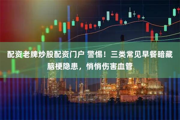 配资老牌炒股配资门户 警惕！三类常见早餐暗藏脑梗隐患，悄悄伤害血管