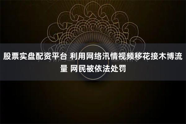 股票实盘配资平台 利用网络汛情视频移花接木博流量 网民被依法处罚