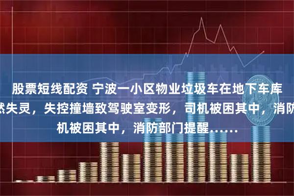 股票短线配资 宁波一小区物业垃圾车在地下车库下坡时刹车突然失灵，失控撞墙致驾驶室变形，司机被困其中，消防部门提醒……