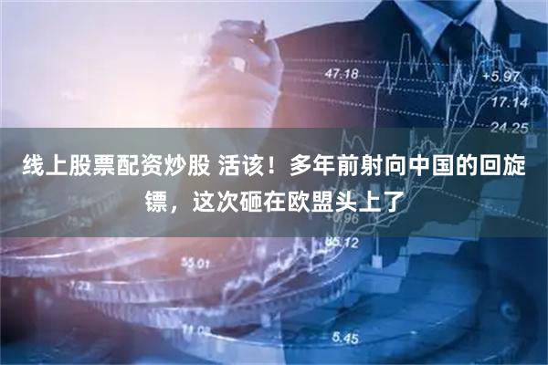 线上股票配资炒股 活该！多年前射向中国的回旋镖，这次砸在欧盟头上了