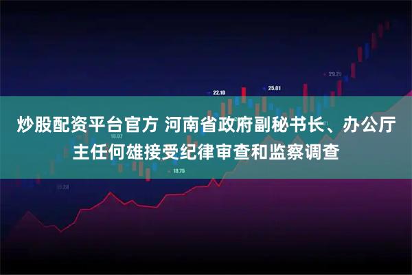 炒股配资平台官方 河南省政府副秘书长、办公厅主任何雄接受纪律审查和监察调查